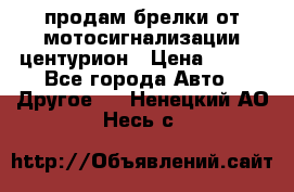 продам брелки от мотосигнализации центурион › Цена ­ 500 - Все города Авто » Другое   . Ненецкий АО,Несь с.